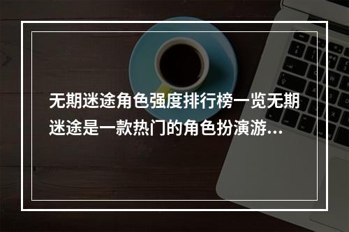 无期迷途角色强度排行榜一览无期迷途是一款热门的角色扮演游戏，在游戏中你扮演的是一个虚构的角色，需要展现出你的实力和技巧。在这个游戏中，有一些角色的强度是相当高的