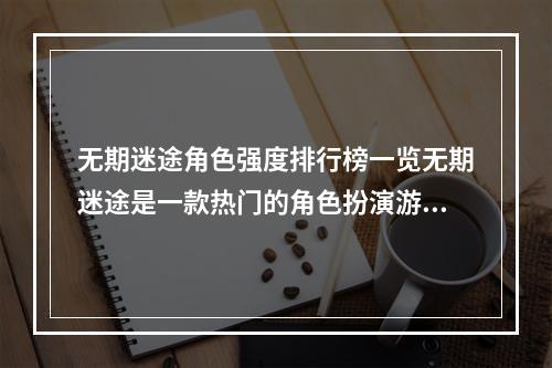 无期迷途角色强度排行榜一览无期迷途是一款热门的角色扮演游戏，在游戏中你扮演的是一个虚构的角色，需要展现出你的实力和技巧。在这个游戏中，有一些角色的强度是相当高的