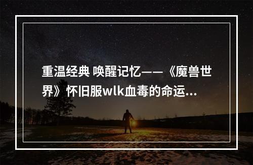 重温经典 唤醒记忆——《魔兽世界》怀旧服wlk血毒的命运任务攻略