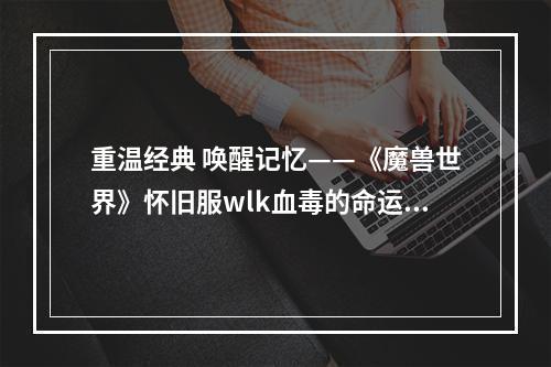 重温经典 唤醒记忆——《魔兽世界》怀旧服wlk血毒的命运任务攻略