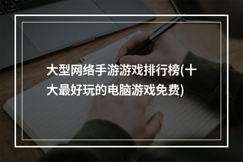 大型网络手游游戏排行榜(十大最好玩的电脑游戏免费)