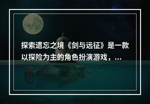 探索遗忘之境《剑与远征》是一款以探险为主的角色扮演游戏，其中最具挑战性的区域之一就是遗忘之境。在这个神秘的地方，玩家需要解决各种谜题和遇到敌人，以便获得重要的道