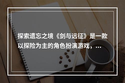 探索遗忘之境《剑与远征》是一款以探险为主的角色扮演游戏，其中最具挑战性的区域之一就是遗忘之境。在这个神秘的地方，玩家需要解决各种谜题和遇到敌人，以便获得重要的道