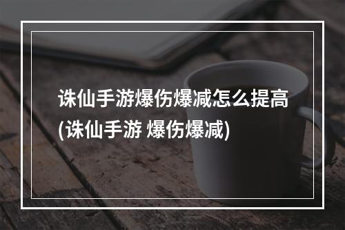 诛仙手游爆伤爆减怎么提高(诛仙手游 爆伤爆减)