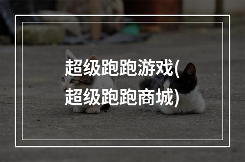 超级跑跑游戏(超级跑跑商城)