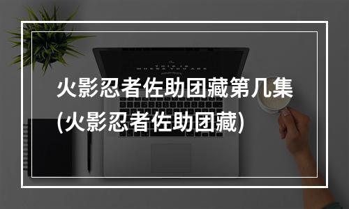 火影忍者佐助团藏第几集(火影忍者佐助团藏)