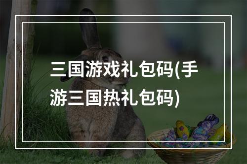 三国游戏礼包码(手游三国热礼包码)