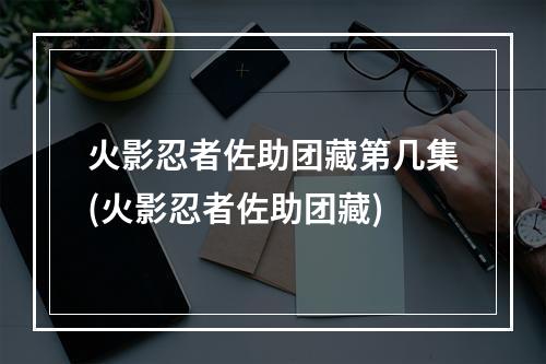 火影忍者佐助团藏第几集(火影忍者佐助团藏)