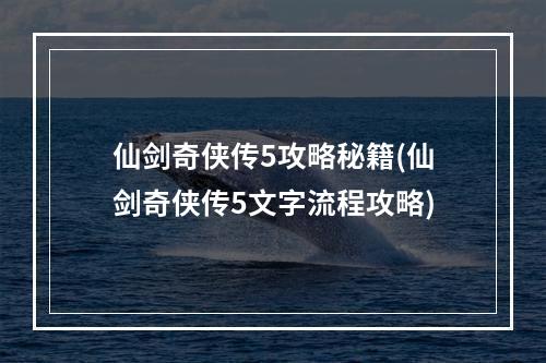 仙剑奇侠传5攻略秘籍(仙剑奇侠传5文字流程攻略)