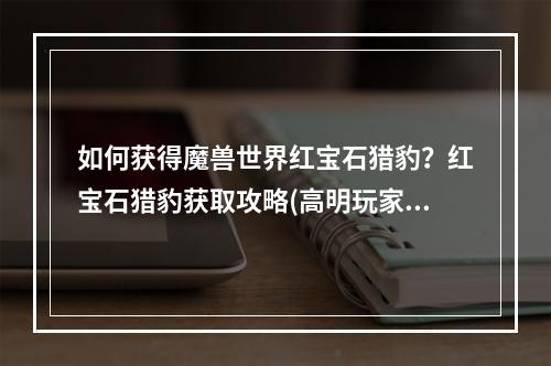 如何获得魔兽世界红宝石猎豹？红宝石猎豹获取攻略(高明玩家必看)