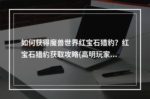 如何获得魔兽世界红宝石猎豹？红宝石猎豹获取攻略(高明玩家必看)