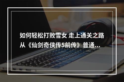 如何轻松打败雪女 走上通关之路从《仙剑奇侠传5前传》普通难度开始