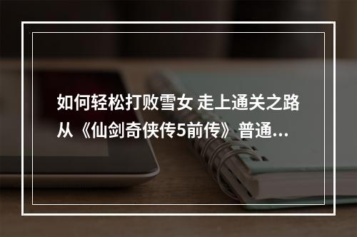 如何轻松打败雪女 走上通关之路从《仙剑奇侠传5前传》普通难度开始