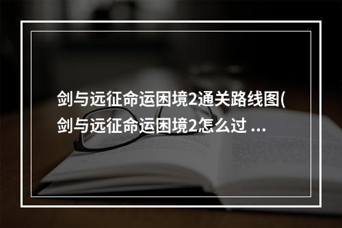 剑与远征命运困境2通关路线图(剑与远征命运困境2怎么过 命运困境2速通路线图 剑与远征 )