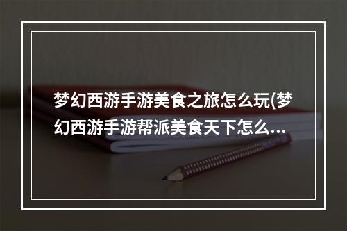 梦幻西游手游美食之旅怎么玩(梦幻西游手游帮派美食天下怎么玩帮派美食天下玩法攻略)