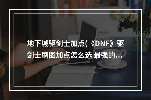 地下城驱剑士加点(《DNF》驱剑士刷图加点怎么选 最强的刷图加点推荐  )