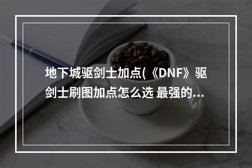 地下城驱剑士加点(《DNF》驱剑士刷图加点怎么选 最强的刷图加点推荐  )