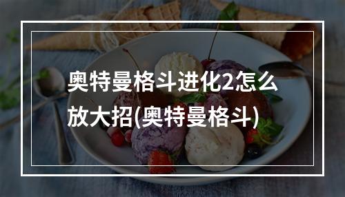 奥特曼格斗进化2怎么放大招(奥特曼格斗)