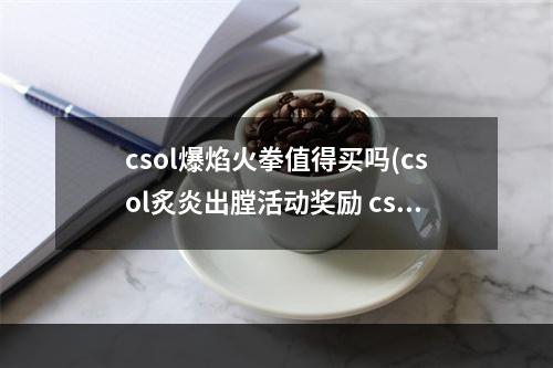 csol爆焰火拳值得买吗(csol炙炎出膛活动奖励 csol爆裂炙炎升级活动)