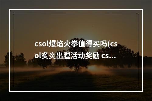 csol爆焰火拳值得买吗(csol炙炎出膛活动奖励 csol爆裂炙炎升级活动)