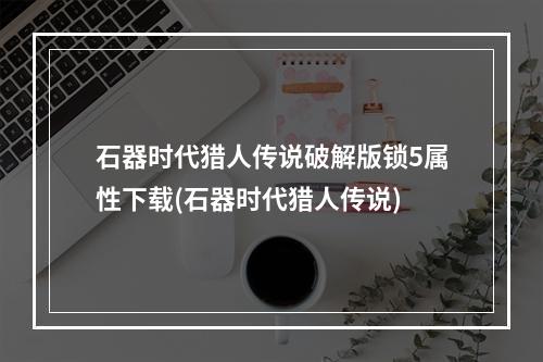 石器时代猎人传说破解版锁5属性下载(石器时代猎人传说)