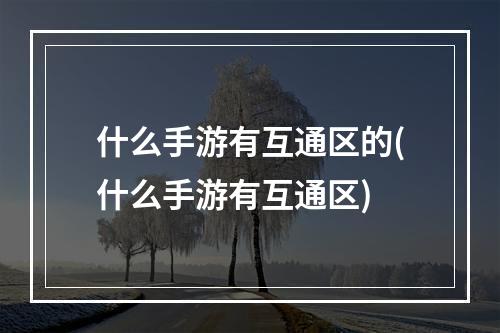 什么手游有互通区的(什么手游有互通区)