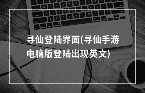 寻仙登陆界面(寻仙手游电脑版登陆出现英文)