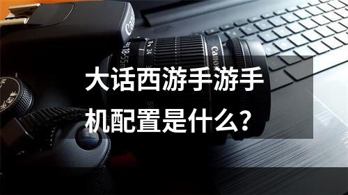 大话西游手游手机配置是什么？