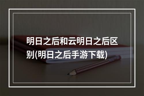 明日之后和云明日之后区别(明日之后手游下载)