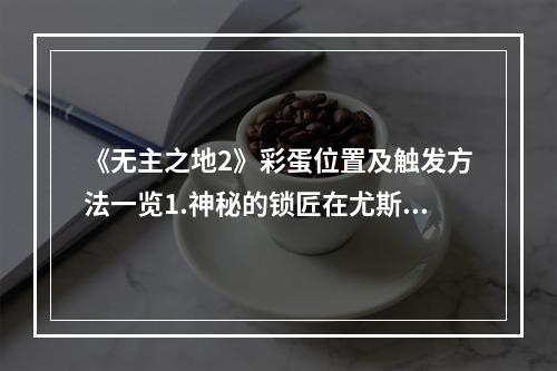 《无主之地2》彩蛋位置及触发方法一览1.神秘的锁匠在尤斯提的旅行驿站中，跟随一位NPC来到后面的院子，在地上找到被埋的锁匠，并用银钥匙将他解救出来，他会告诉你一