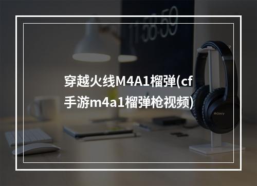 穿越火线M4A1榴弹(cf手游m4a1榴弹枪视频)