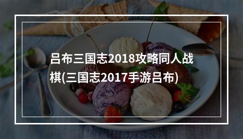 吕布三国志2018攻略同人战棋(三国志2017手游吕布)