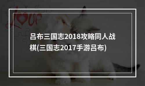 吕布三国志2018攻略同人战棋(三国志2017手游吕布)