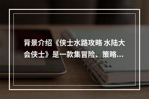 背景介绍《侠士水路攻略 水陆大会侠士》是一款集冒险、策略、竞技于一身的游戏。在这个由大海与岛屿构成的世界里，玩家需要掌握海上运筹帷幄的技巧，与其他玩家展开激烈的