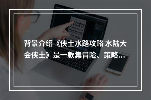 背景介绍《侠士水路攻略 水陆大会侠士》是一款集冒险、策略、竞技于一身的游戏。在这个由大海与岛屿构成的世界里，玩家需要掌握海上运筹帷幄的技巧，与其他玩家展开激烈的