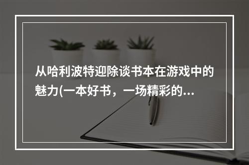 从哈利波特迎除谈书本在游戏中的魅力(一本好书，一场精彩的游戏)