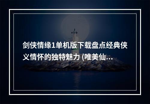 剑侠情缘1单机版下载盘点经典侠义情怀的独特魅力 (唯美仙侠，经典回忆)(重温经典，畅享梦境剑侠情缘1单机版下载推荐 (场景美感，华丽技能))