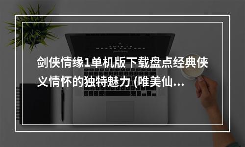 剑侠情缘1单机版下载盘点经典侠义情怀的独特魅力 (唯美仙侠，经典回忆)(重温经典，畅享梦境剑侠情缘1单机版下载推荐 (场景美感，华丽技能))