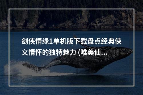 剑侠情缘1单机版下载盘点经典侠义情怀的独特魅力 (唯美仙侠，经典回忆)(重温经典，畅享梦境剑侠情缘1单机版下载推荐 (场景美感，华丽技能))