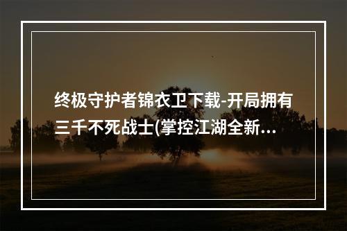 终极守护者锦衣卫下载-开局拥有三千不死战士(掌控江湖全新武侠游戏锦衣卫下载助你一统天下)