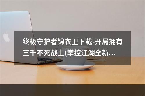 终极守护者锦衣卫下载-开局拥有三千不死战士(掌控江湖全新武侠游戏锦衣卫下载助你一统天下)