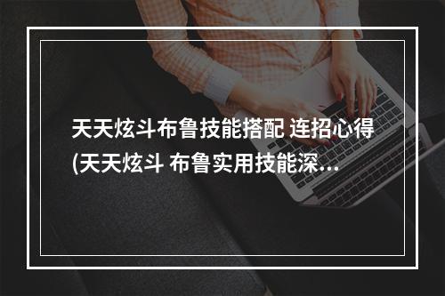 天天炫斗布鲁技能搭配 连招心得(天天炫斗 布鲁实用技能深度解析)