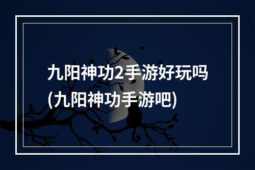 九阳神功2手游好玩吗(九阳神功手游吧)