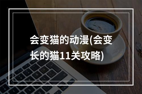 会变猫的动漫(会变长的猫11关攻略)