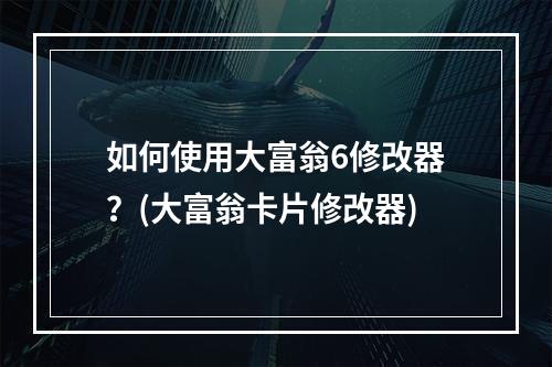 如何使用大富翁6修改器？(大富翁卡片修改器)