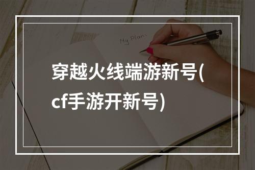 穿越火线端游新号(cf手游开新号)