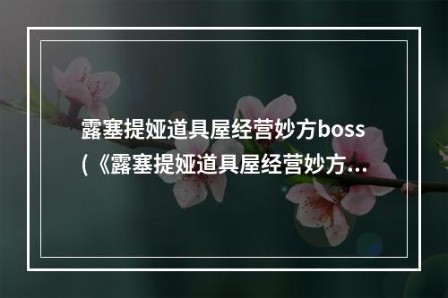 露塞提娅道具屋经营妙方boss(《露塞提娅道具屋经营妙方》迷宫怪物分布及物品掉落)