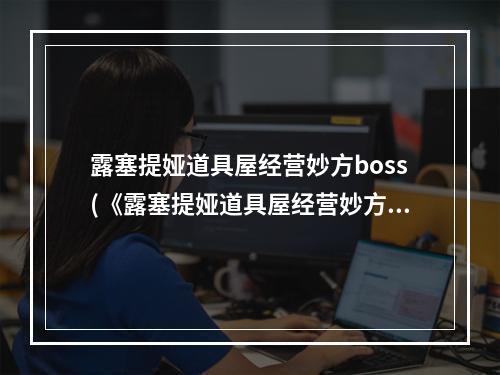 露塞提娅道具屋经营妙方boss(《露塞提娅道具屋经营妙方》迷宫怪物分布及物品掉落)