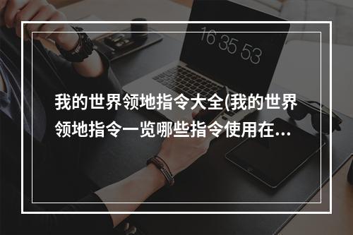 我的世界领地指令大全(我的世界领地指令一览哪些指令使用在领地上)