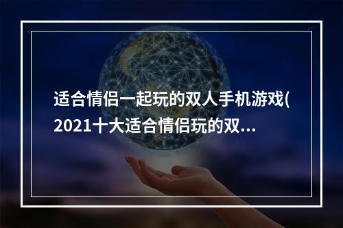 适合情侣一起玩的双人手机游戏(2021十大适合情侣玩的双人联机手机游戏 情侣玩的双人)